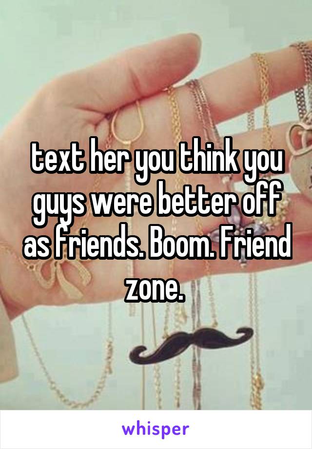 text her you think you guys were better off as friends. Boom. Friend zone. 