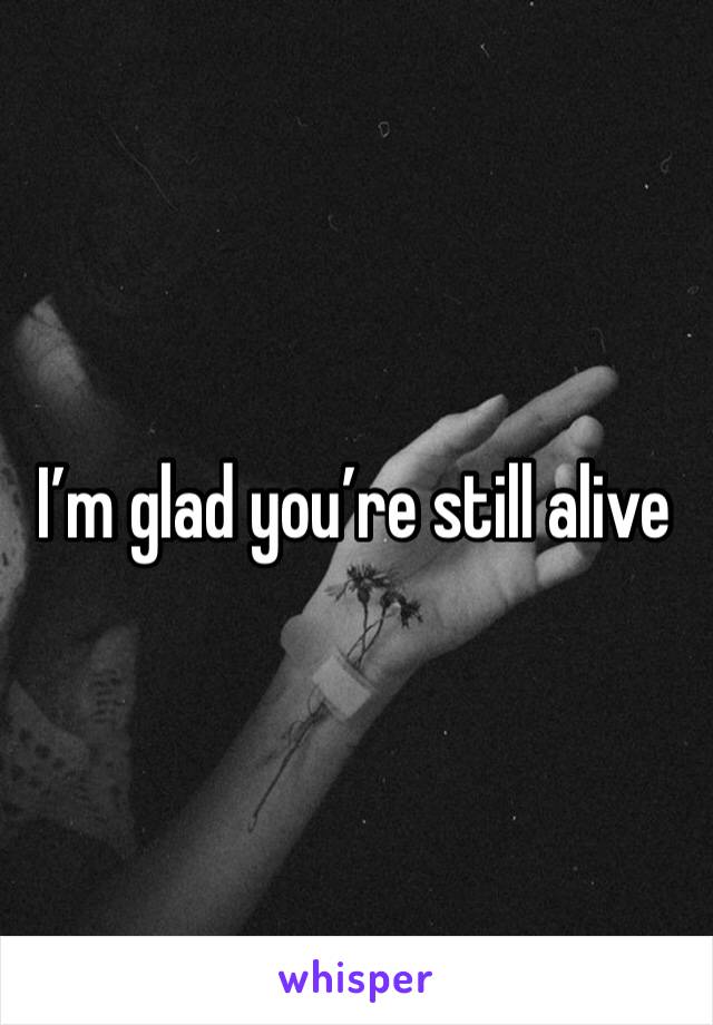 I’m glad you’re still alive