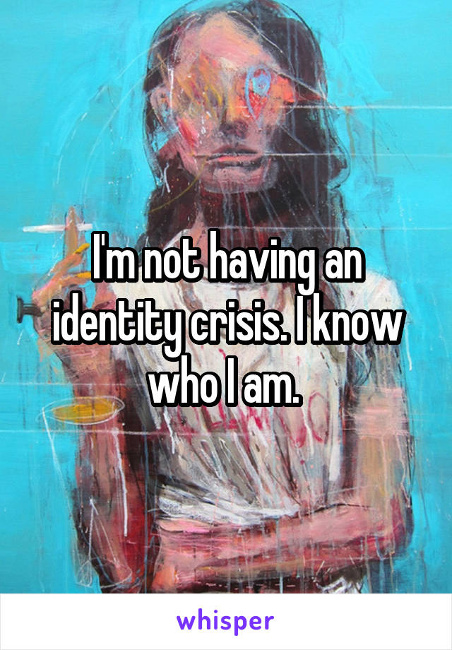 I'm not having an identity crisis. I know who I am. 