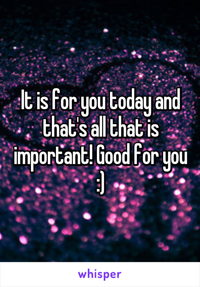 It is for you today and that's all that is important! Good for you :)