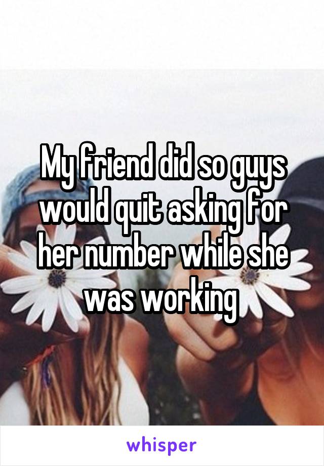 My friend did so guys would quit asking for her number while she was working 