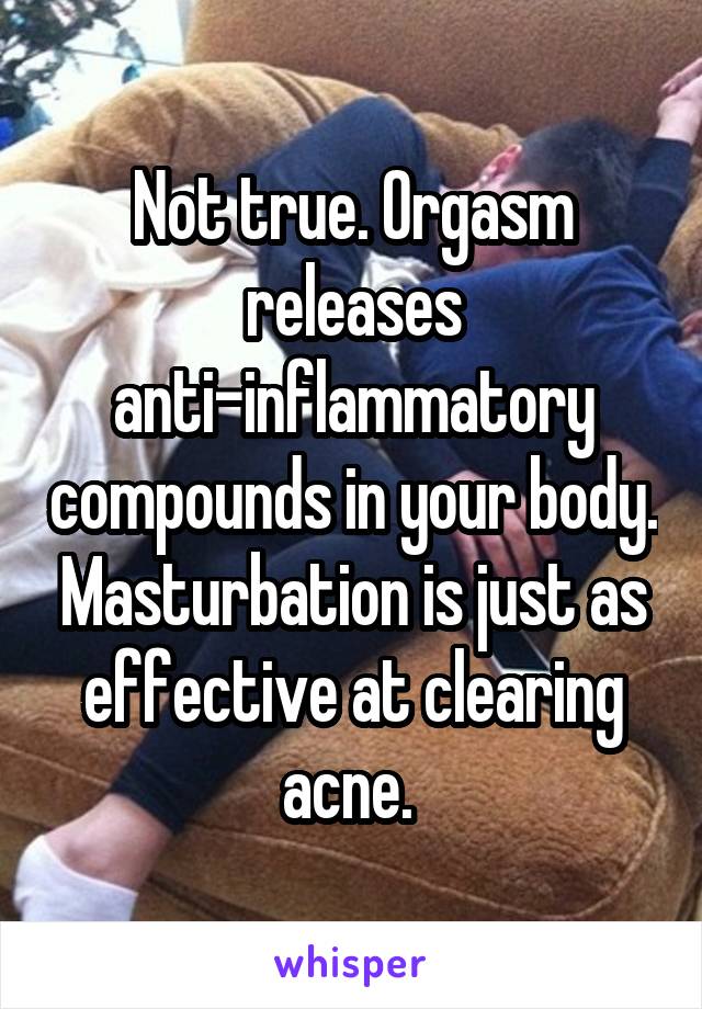 Not true. Orgasm releases anti-inflammatory compounds in your body. Masturbation is just as effective at clearing acne. 