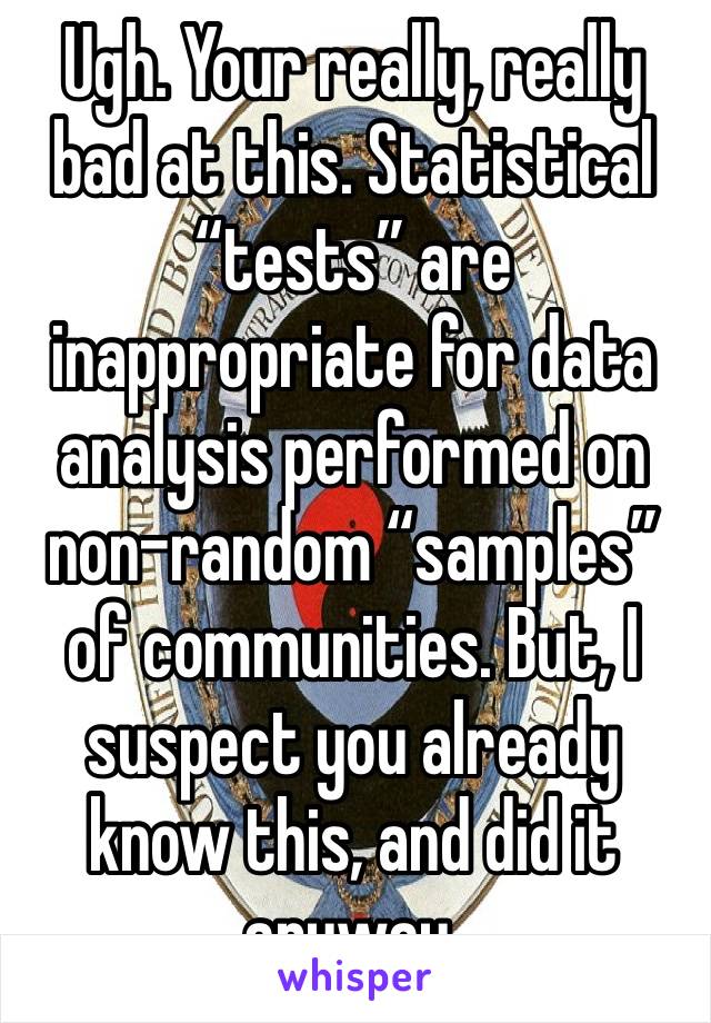 Ugh. Your really, really bad at this. Statistical “tests” are inappropriate for data analysis performed on non-random “samples” of communities. But, I suspect you already know this, and did it anyway.