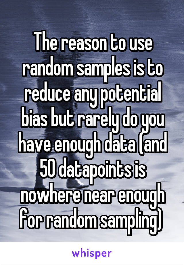 The reason to use random samples is to reduce any potential bias but rarely do you have enough data (and 50 datapoints is nowhere near enough for random sampling) 