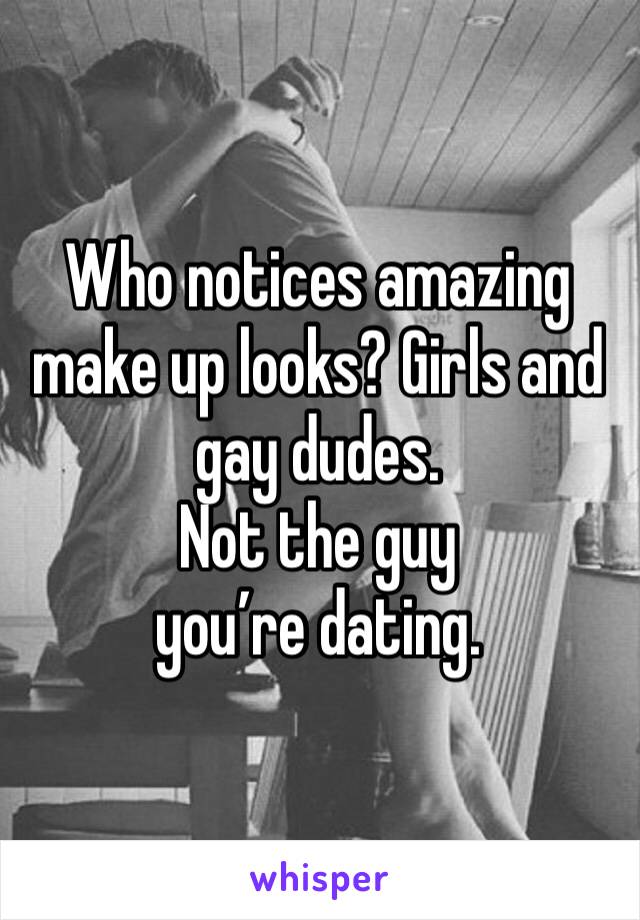 Who notices amazing make up looks? Girls and gay dudes. 
Not the guy you’re dating. 