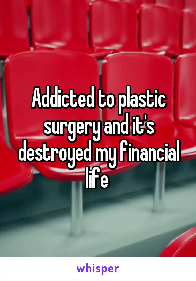 Addicted to plastic surgery and it's destroyed my financial life 