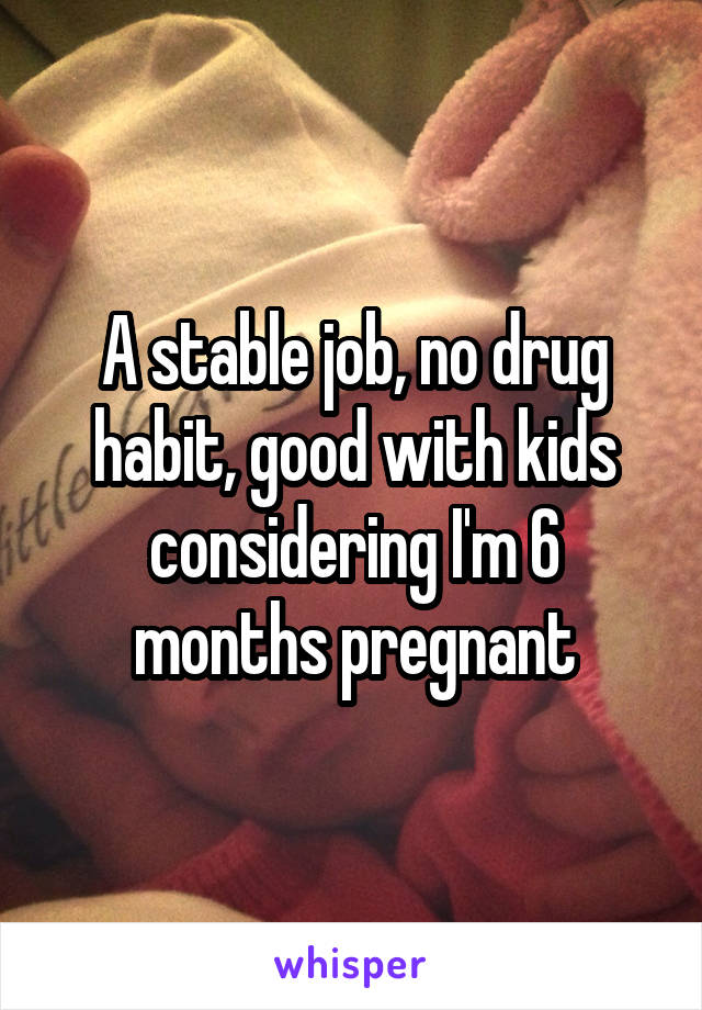 A stable job, no drug habit, good with kids considering I'm 6 months pregnant