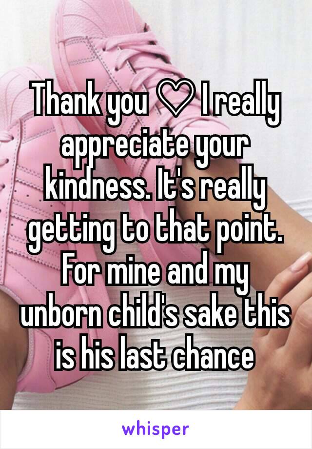Thank you ♡ I really  appreciate your kindness. It's really getting to that point. For mine and my unborn child's sake this is his last chance
