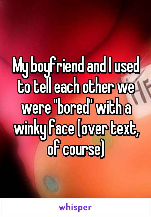 My boyfriend and I used to tell each other we were "bored" with a winky face (over text, of course)