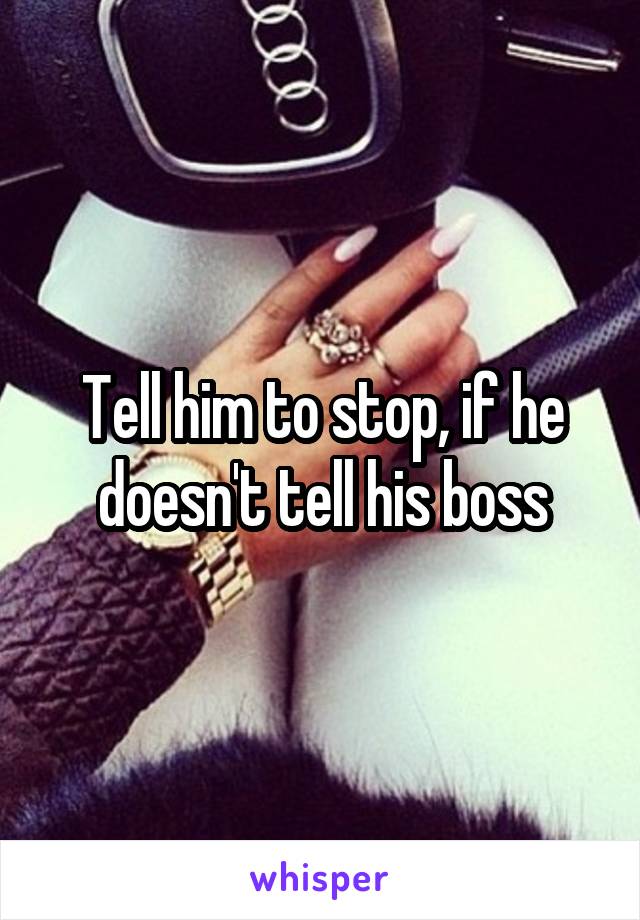 Tell him to stop, if he doesn't tell his boss