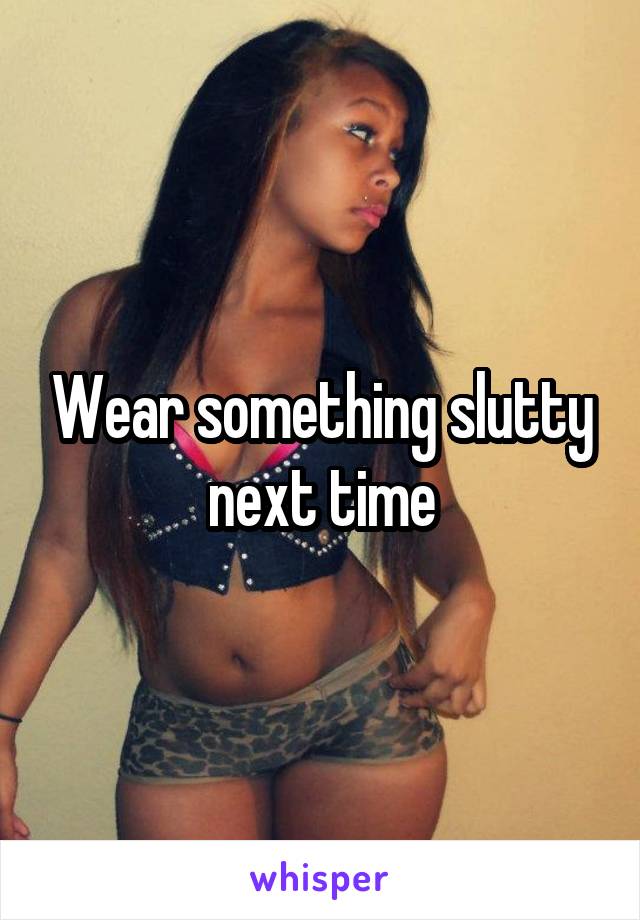 Wear something slutty next time
