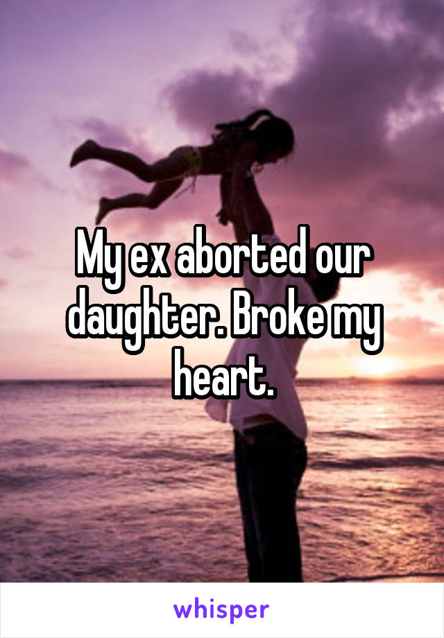 My ex aborted our daughter. Broke my heart.