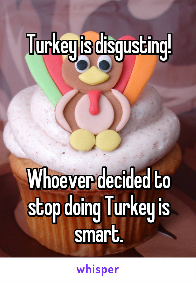 Turkey is disgusting!




Whoever decided to stop doing Turkey is smart.