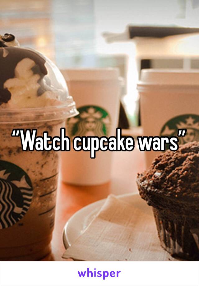 “Watch cupcake wars”