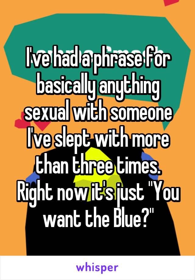 I've had a phrase for basically anything sexual with someone I've slept with more than three times.
Right now it's just "You want the Blue?"