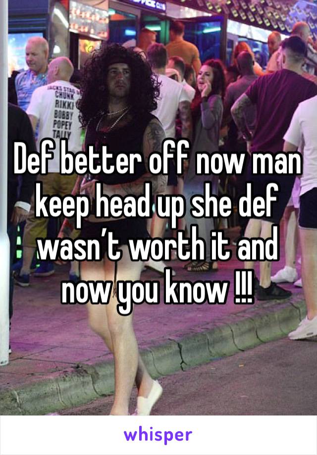 Def better off now man keep head up she def wasn’t worth it and now you know !!!