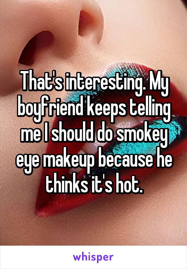 That's interesting. My boyfriend keeps telling me I should do smokey eye makeup because he thinks it's hot.
