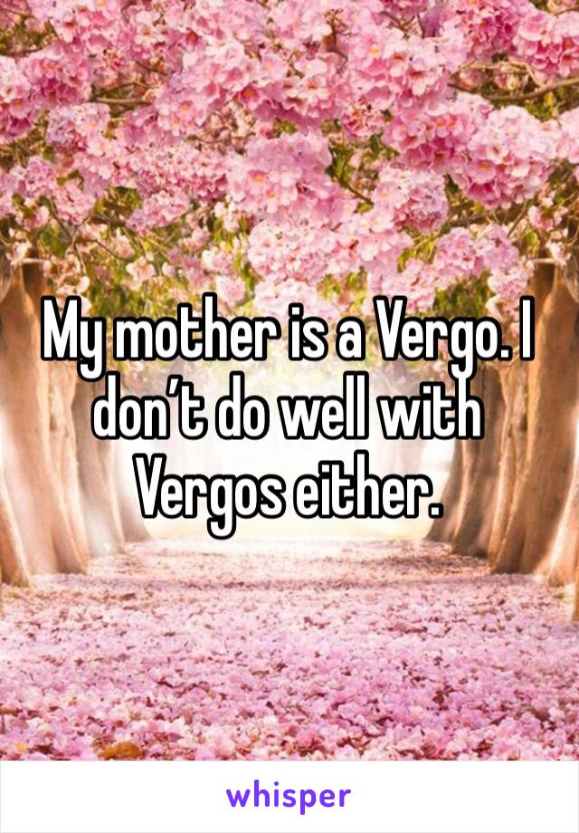 My mother is a Vergo. I don’t do well with Vergos either. 