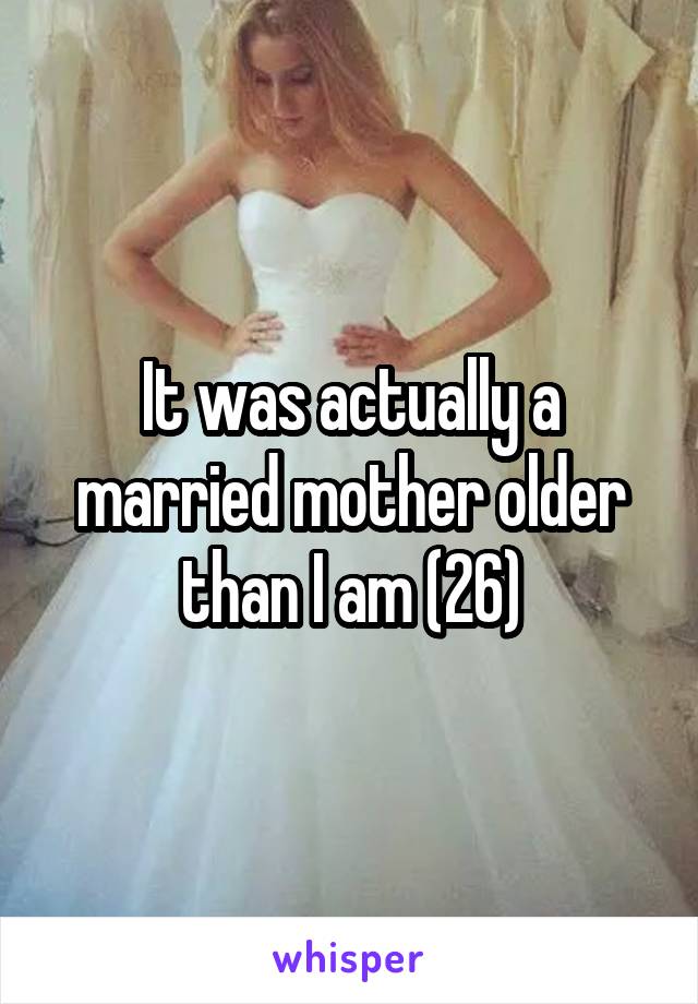 It was actually a married mother older than I am (26)