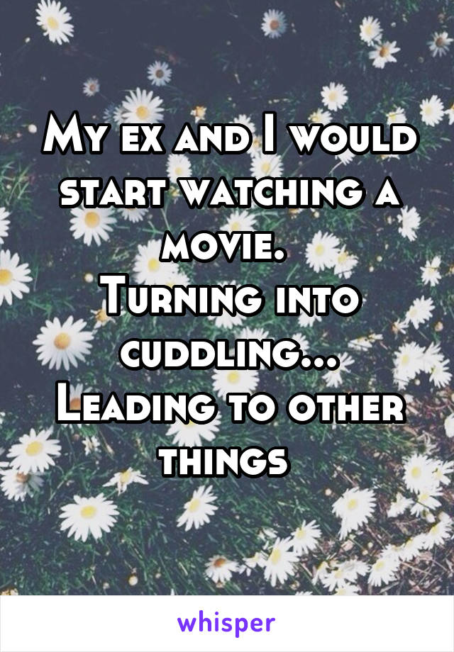 My ex and I would start watching a movie. 
Turning into cuddling...
Leading to other things 
