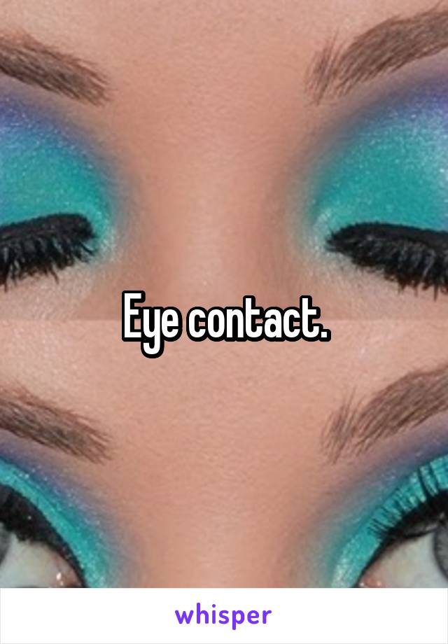 Eye contact.