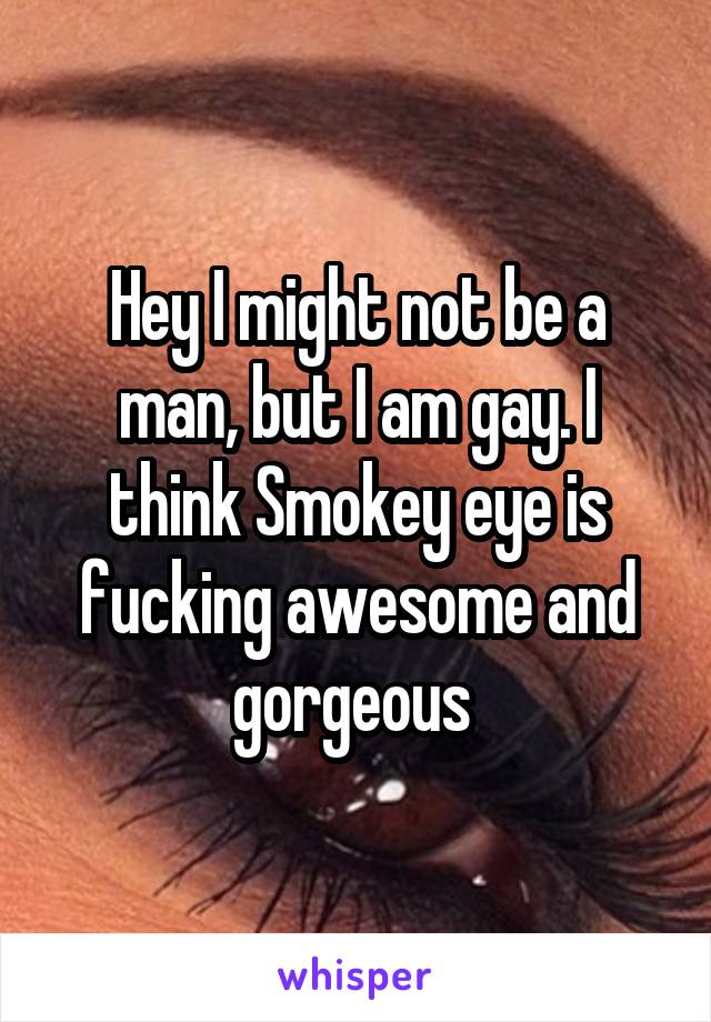 Hey I might not be a man, but I am gay. I think Smokey eye is fucking awesome and gorgeous 
