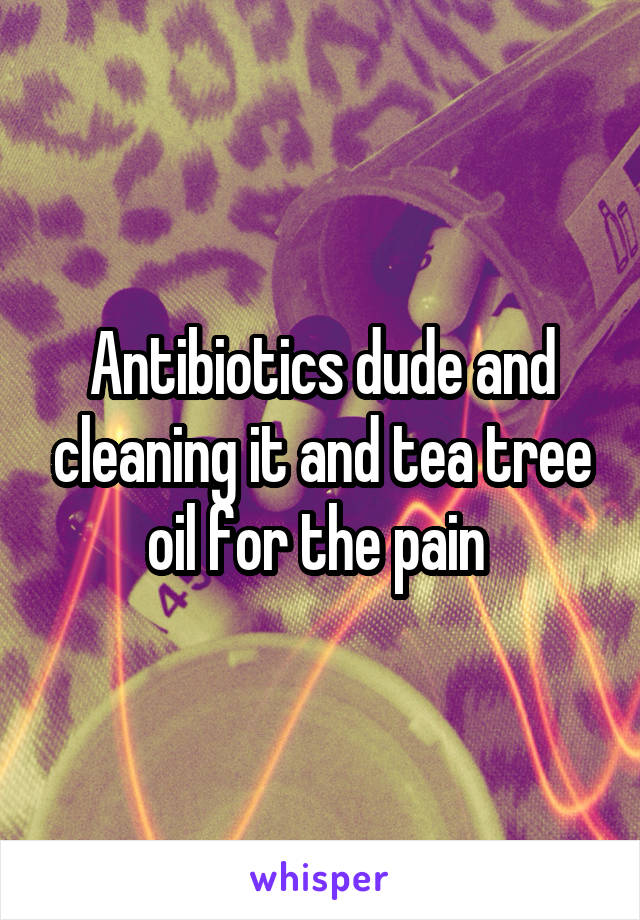 Antibiotics dude and cleaning it and tea tree oil for the pain 