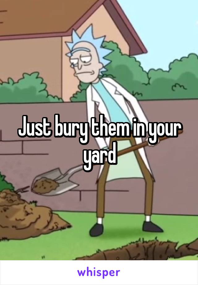Just bury them in your yard