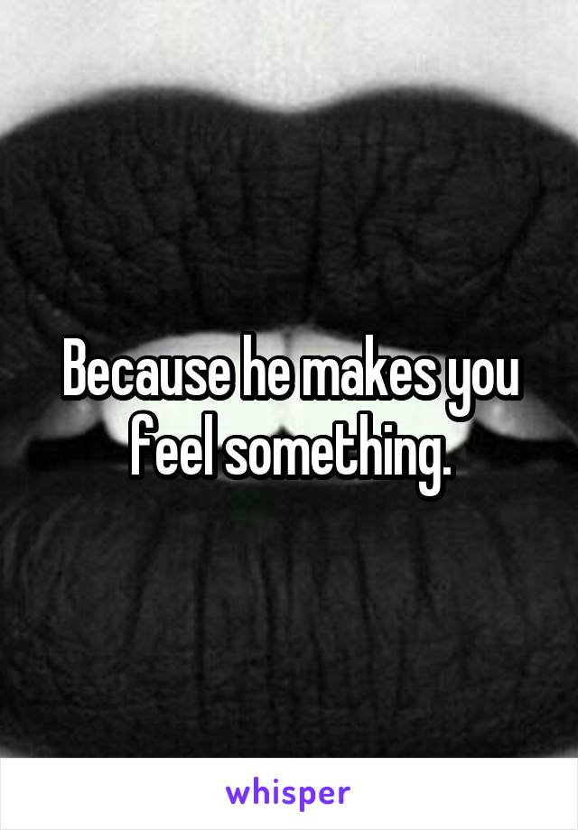 Because he makes you feel something.