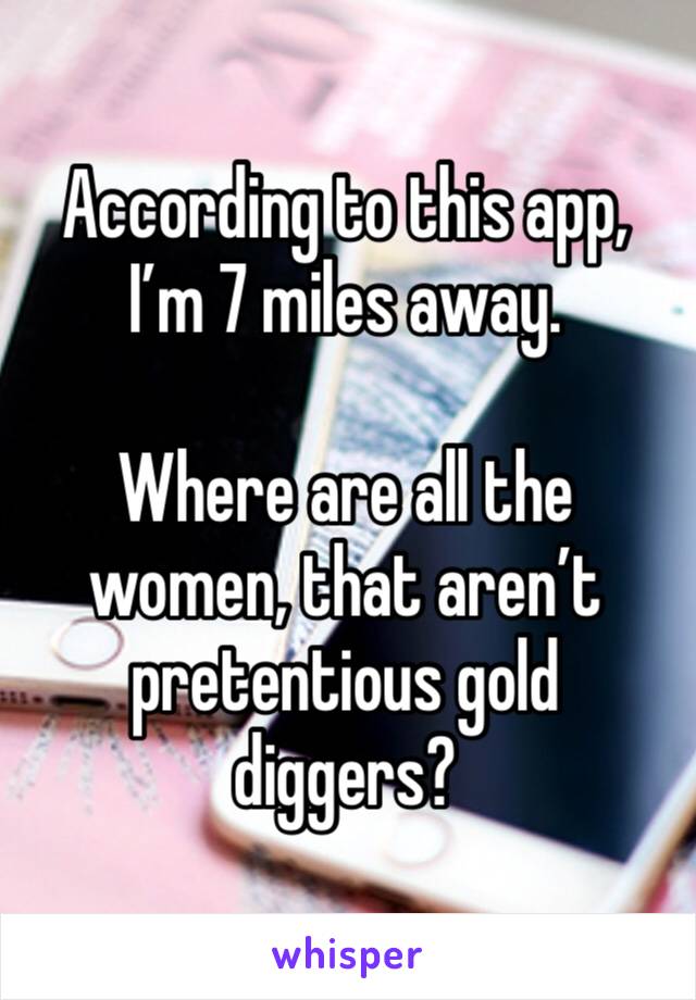 According to this app, I’m 7 miles away. 

Where are all the women, that aren’t pretentious gold diggers?