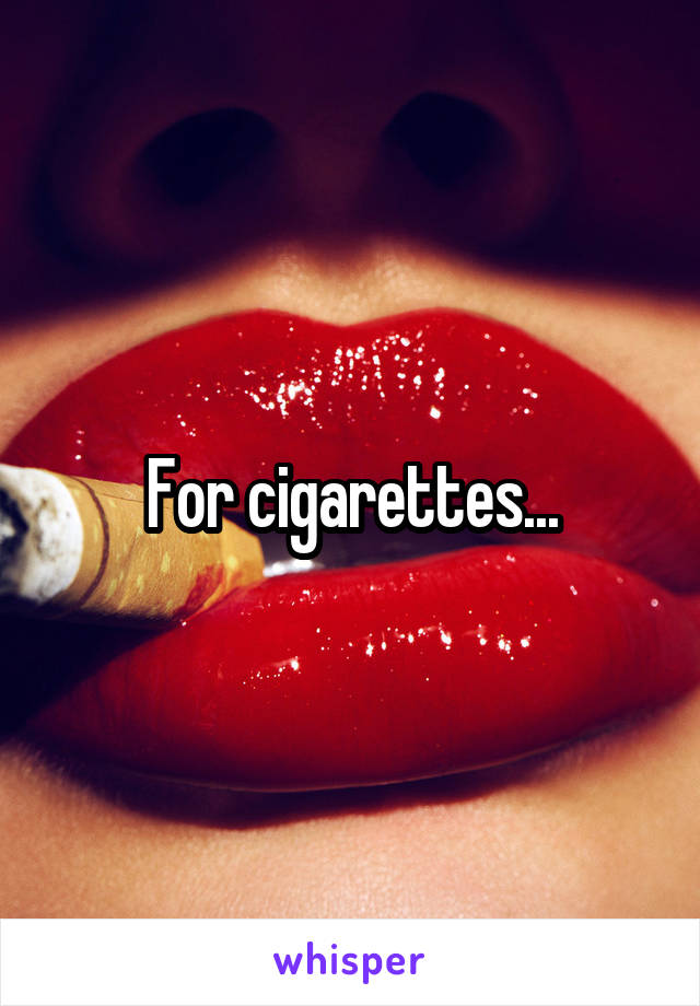 For cigarettes...