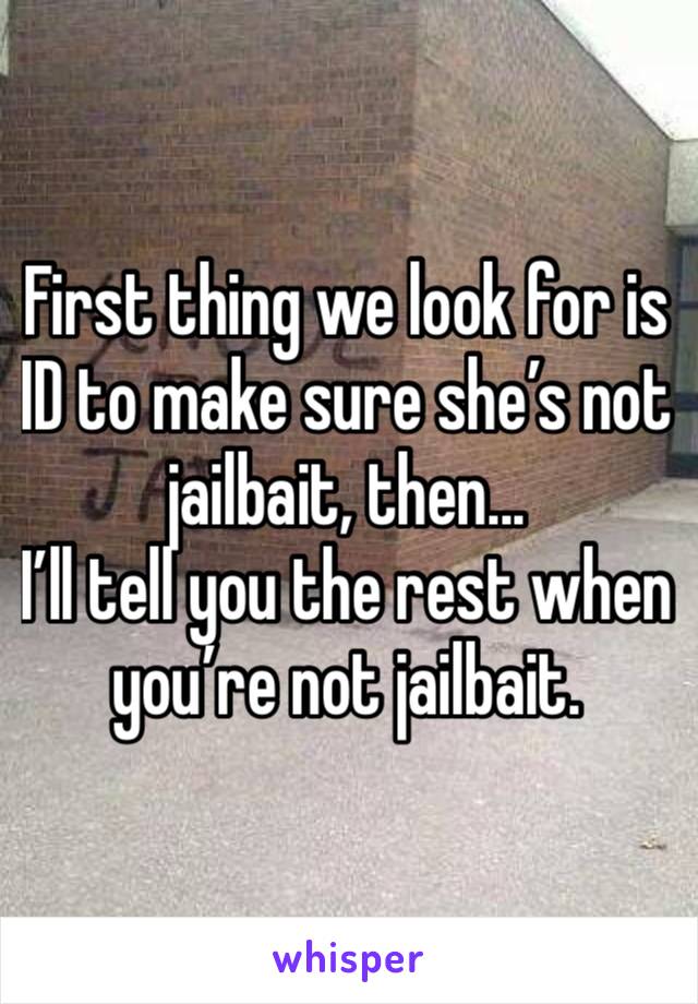 First thing we look for is ID to make sure she’s not jailbait, then... 
I’ll tell you the rest when you’re not jailbait. 