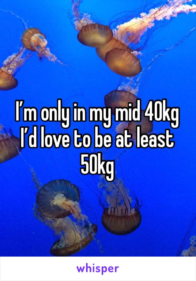 I’m only in my mid 40kg I’d love to be at least 50kg 