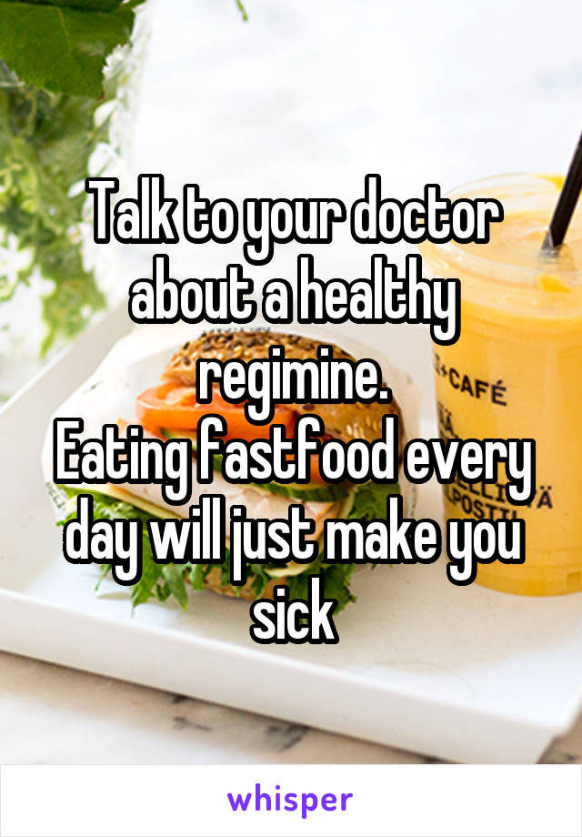 Talk to your doctor about a healthy regimine.
Eating fastfood every day will just make you sick