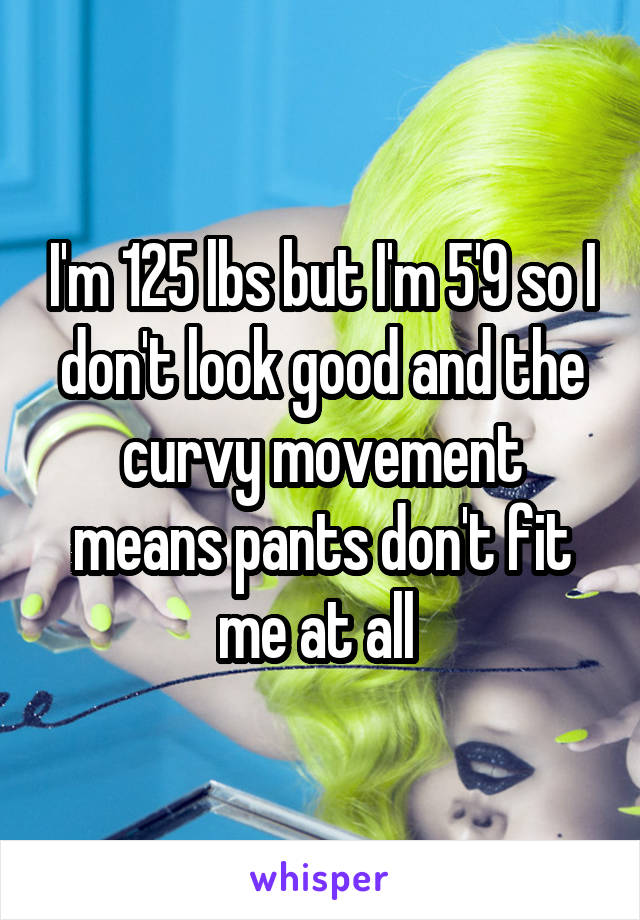 I'm 125 lbs but I'm 5'9 so I don't look good and the curvy movement means pants don't fit me at all 