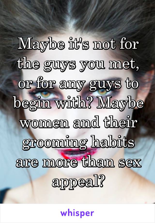 Maybe it's not for the guys you met, or for any guys to begin with? Maybe women and their grooming habits are more than sex appeal?
