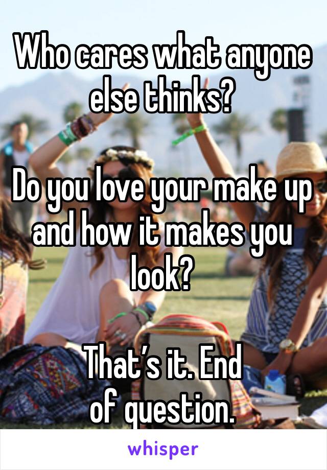 Who cares what anyone else thinks?

Do you love your make up and how it makes you look?

That’s it. End of question. 