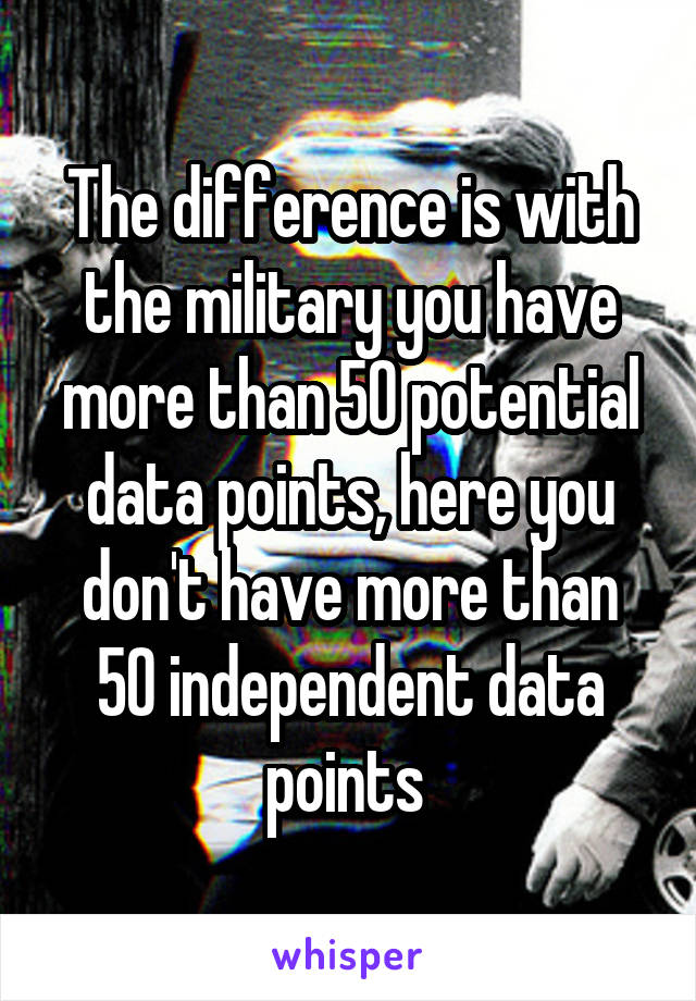 The difference is with the military you have more than 50 potential data points, here you don't have more than 50 independent data points 