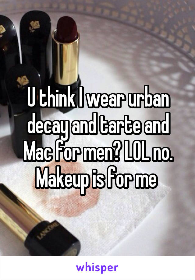 U think I wear urban decay and tarte and Mac for men? LOL no. Makeup is for me 