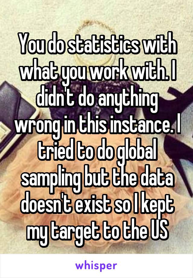 You do statistics with what you work with. I didn't do anything wrong in this instance. I tried to do global sampling but the data doesn't exist so I kept my target to the US