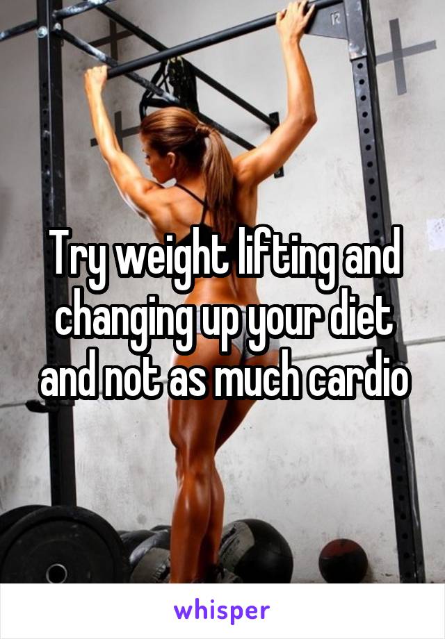 Try weight lifting and changing up your diet and not as much cardio