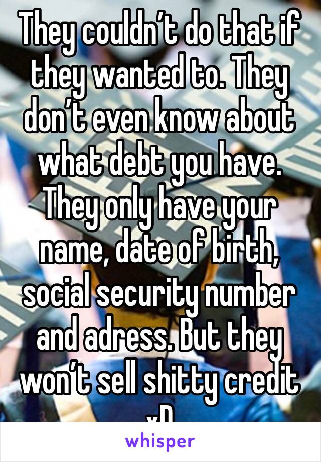 They couldn’t do that if they wanted to. They don’t even know about what debt you have. They only have your name, date of birth, social security number and adress. But they won’t sell shitty credit xD