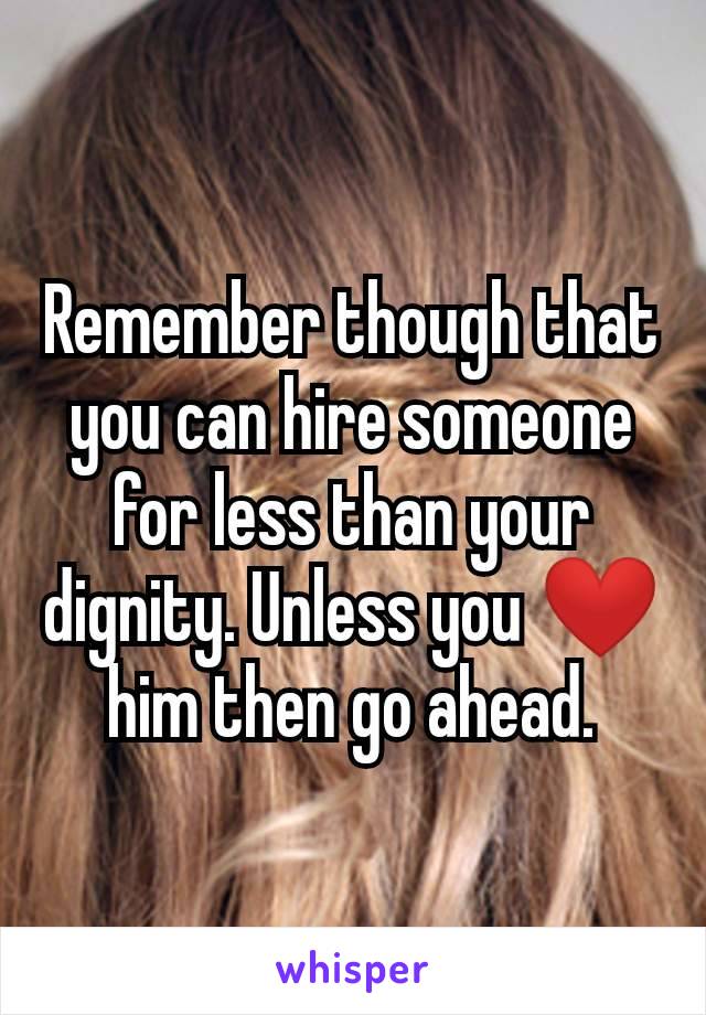Remember though that you can hire someone for less than your dignity. Unless you ❤️ him then go ahead.