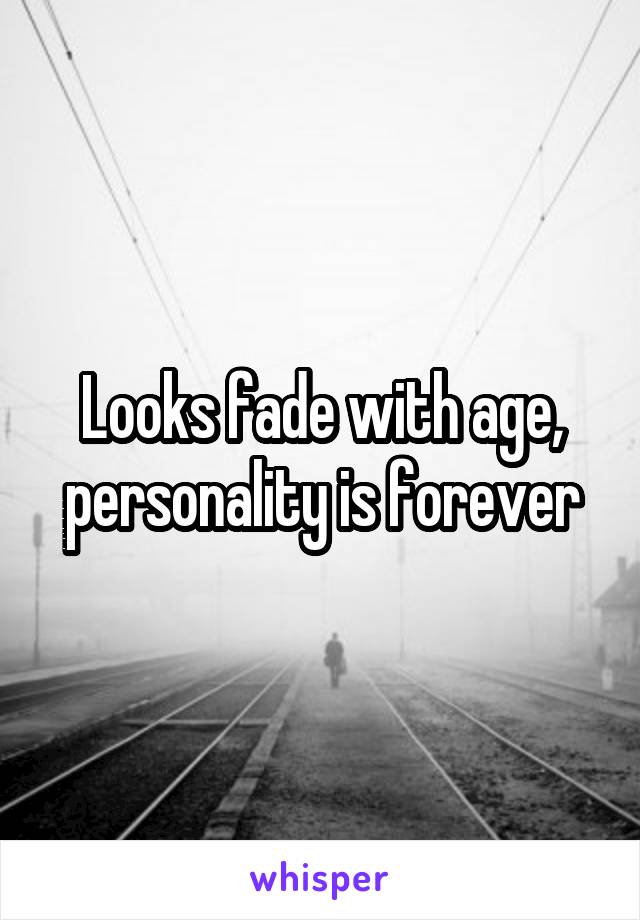 Looks fade with age, personality is forever