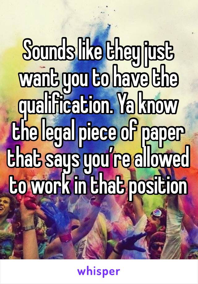 Sounds like they just want you to have the qualification. Ya know the legal piece of paper that says you’re allowed to work in that position