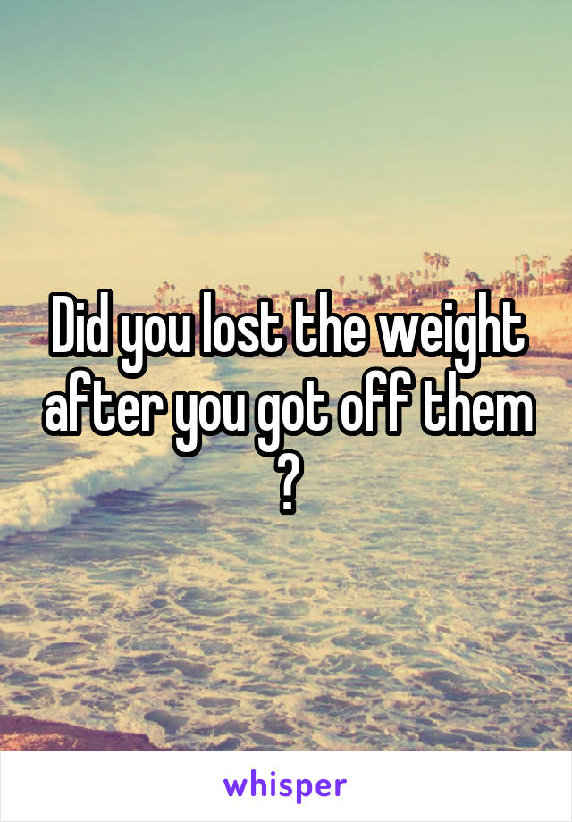 Did you lost the weight after you got off them ?