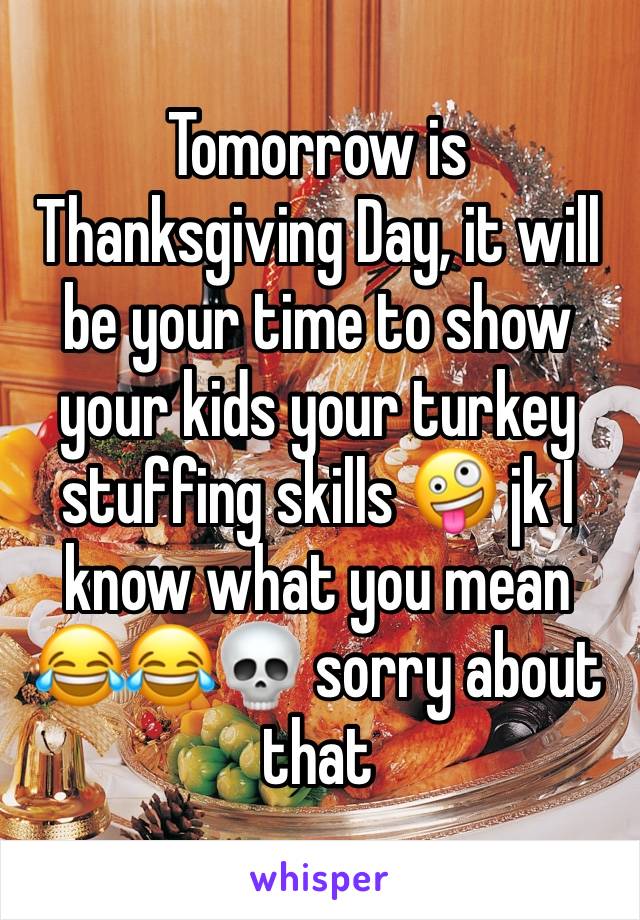 Tomorrow is Thanksgiving Day, it will be your time to show your kids your turkey stuffing skills 🤪 jk I know what you mean 😂😂💀 sorry about that 