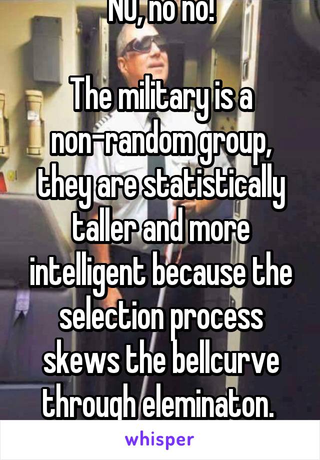 NO, no no!

The military is a non-random group, they are statistically taller and more intelligent because the selection process skews the bellcurve through eleminaton. 
