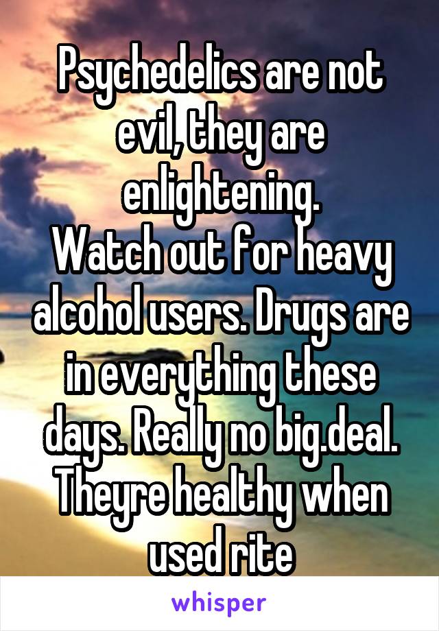 Psychedelics are not evil, they are enlightening.
Watch out for heavy alcohol users. Drugs are in everything these days. Really no big.deal.
Theyre healthy when used rite