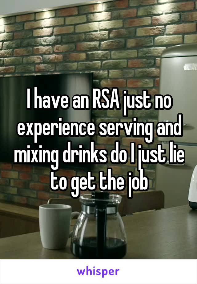 I have an RSA just no experience serving and mixing drinks do I just lie to get the job
